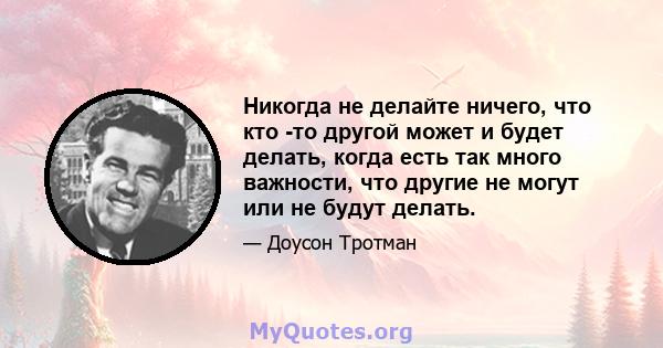 Никогда не делайте ничего, что кто -то другой может и будет делать, когда есть так много важности, что другие не могут или не будут делать.