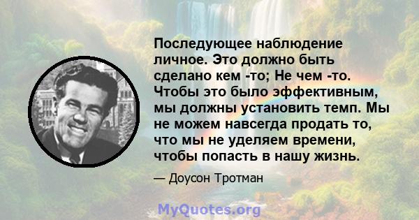 Последующее наблюдение личное. Это должно быть сделано кем -то; Не чем -то. Чтобы это было эффективным, мы должны установить темп. Мы не можем навсегда продать то, что мы не уделяем времени, чтобы попасть в нашу жизнь.