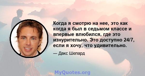 Когда я смотрю на нее, это как когда я был в седьмом классе и впервые влюбился, где это изнурительно. Это доступно 24/7, если я хочу, что удивительно.