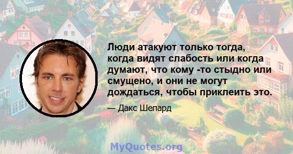 Люди атакуют только тогда, когда видят слабость или когда думают, что кому -то стыдно или смущено, и они не могут дождаться, чтобы приклеить это.