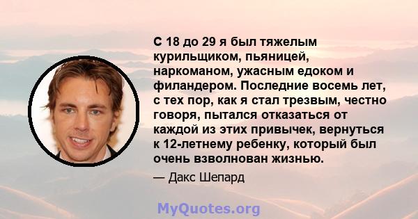 С 18 до 29 я был тяжелым курильщиком, пьяницей, наркоманом, ужасным едоком и филандером. Последние восемь лет, с тех пор, как я стал трезвым, честно говоря, пытался отказаться от каждой из этих привычек, вернуться к