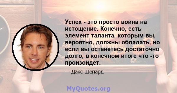 Успех - это просто война на истощение. Конечно, есть элемент таланта, которым вы, вероятно, должны обладать, но если вы останетесь достаточно долго, в конечном итоге что -то произойдет.