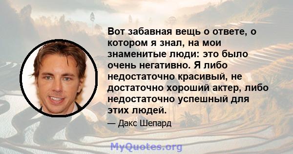 Вот забавная вещь о ответе, о котором я знал, на мои знаменитые люди: это было очень негативно. Я либо недостаточно красивый, не достаточно хороший актер, либо недостаточно успешный для этих людей.