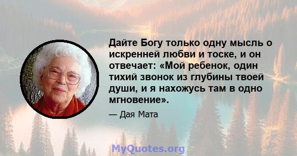 Дайте Богу только одну мысль о искренней любви и тоске, и он отвечает: «Мой ребенок, один тихий звонок из глубины твоей души, и я нахожусь там в одно мгновение».