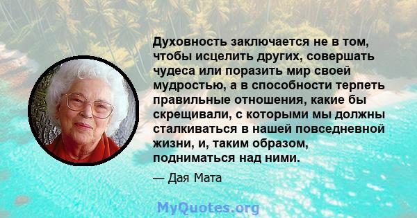 Духовность заключается не в том, чтобы исцелить других, совершать чудеса или поразить мир своей мудростью, а в способности терпеть правильные отношения, какие бы скрещивали, с которыми мы должны сталкиваться в нашей