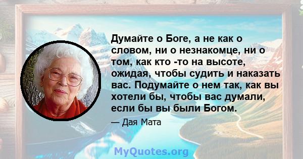 Думайте о Боге, а не как о словом, ни о незнакомце, ни о том, как кто -то на высоте, ожидая, чтобы судить и наказать вас. Подумайте о нем так, как вы хотели бы, чтобы вас думали, если бы вы были Богом.