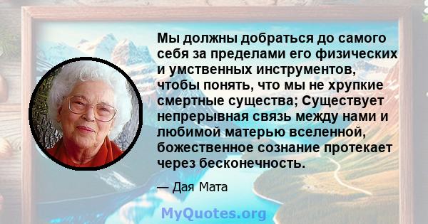 Мы должны добраться до самого себя за пределами его физических и умственных инструментов, чтобы понять, что мы не хрупкие смертные существа; Существует непрерывная связь между нами и любимой матерью вселенной,