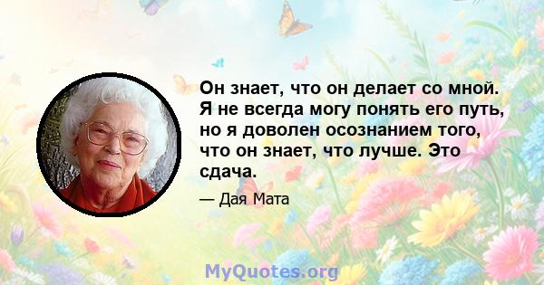 Он знает, что он делает со мной. Я не всегда могу понять его путь, но я доволен осознанием того, что он знает, что лучше. Это сдача.