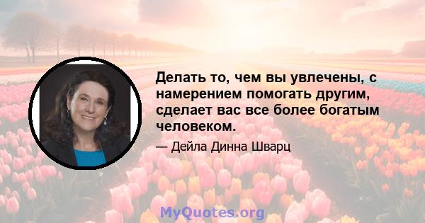 Делать то, чем вы увлечены, с намерением помогать другим, сделает вас все более богатым человеком.