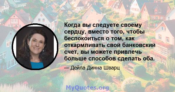 Когда вы следуете своему сердцу, вместо того, чтобы беспокоиться о том, как откармливать свой банковский счет, вы можете привлечь больше способов сделать оба.