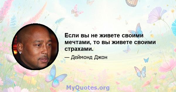 Если вы не живете своими мечтами, то вы живете своими страхами.