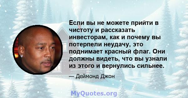 Если вы не можете прийти в чистоту и рассказать инвесторам, как и почему вы потерпели неудачу, это поднимает красный флаг. Они должны видеть, что вы узнали из этого и вернулись сильнее.