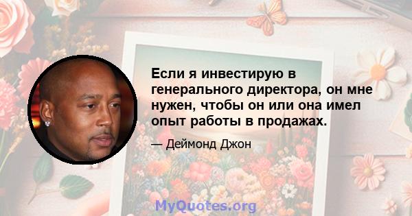 Если я инвестирую в генерального директора, он мне нужен, чтобы он или она имел опыт работы в продажах.