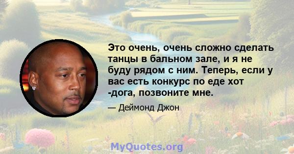 Это очень, очень сложно сделать танцы в бальном зале, и я не буду рядом с ним. Теперь, если у вас есть конкурс по еде хот -дога, позвоните мне.