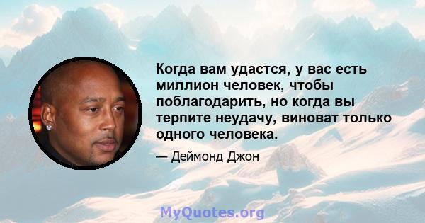 Когда вам удастся, у вас есть миллион человек, чтобы поблагодарить, но когда вы терпите неудачу, виноват только одного человека.