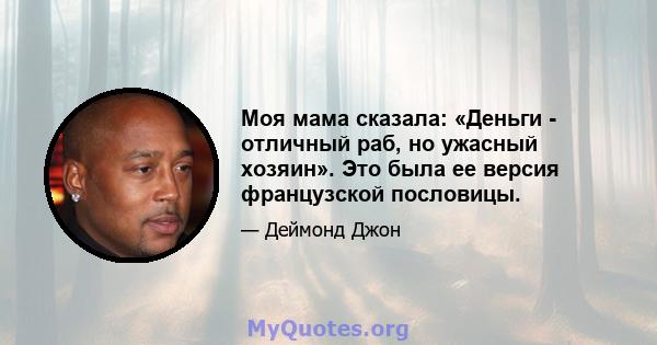 Моя мама сказала: «Деньги - отличный раб, но ужасный хозяин». Это была ее версия французской пословицы.