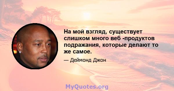 На мой взгляд, существует слишком много веб -продуктов подражания, которые делают то же самое.