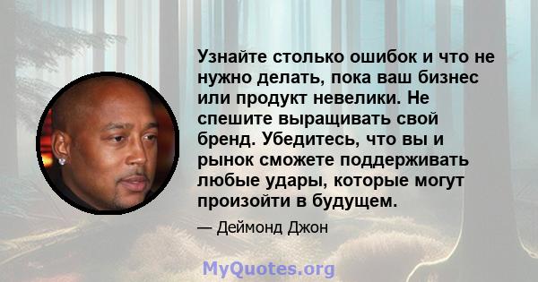 Узнайте столько ошибок и что не нужно делать, пока ваш бизнес или продукт невелики. Не спешите выращивать свой бренд. Убедитесь, что вы и рынок сможете поддерживать любые удары, которые могут произойти в будущем.