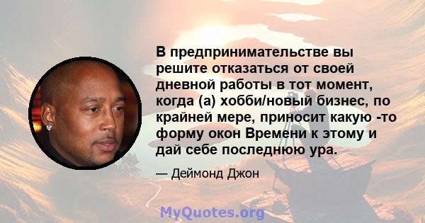 В предпринимательстве вы решите отказаться от своей дневной работы в тот момент, когда (а) хобби/новый бизнес, по крайней мере, приносит какую -то форму окон Времени к этому и дай себе последнюю ура.