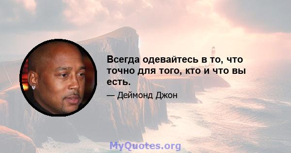 Всегда одевайтесь в то, что точно для того, кто и что вы есть.