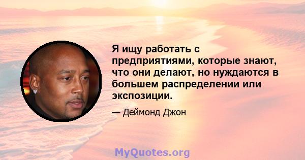 Я ищу работать с предприятиями, которые знают, что они делают, но нуждаются в большем распределении или экспозиции.