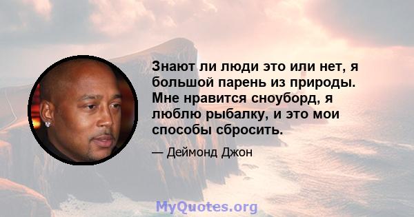 Знают ли люди это или нет, я большой парень из природы. Мне нравится сноуборд, я люблю рыбалку, и это мои способы сбросить.