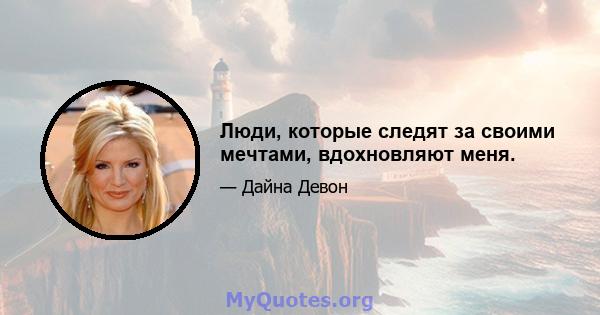 Люди, которые следят за своими мечтами, вдохновляют меня.