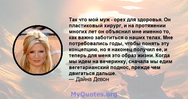 Так что мой муж - орех для здоровья. Он пластиковый хирург, и на протяжении многих лет он объяснил мне именно то, как важно заботиться о наших телах. Мне потребовались годы, чтобы понять эту концепцию, но я наконец