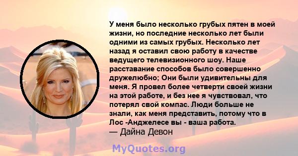 У меня было несколько грубых пятен в моей жизни, но последние несколько лет были одними из самых грубых. Несколько лет назад я оставил свою работу в качестве ведущего телевизионного шоу. Наше расставание способов было