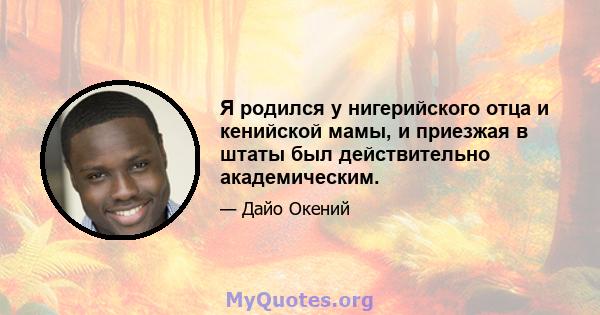 Я родился у нигерийского отца и кенийской мамы, и приезжая в штаты был действительно академическим.