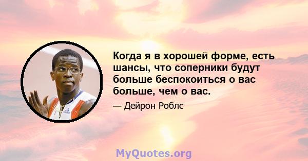 Когда я в хорошей форме, есть шансы, что соперники будут больше беспокоиться о вас больше, чем о вас.