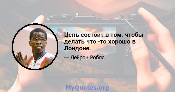 Цель состоит в том, чтобы делать что -то хорошо в Лондоне.