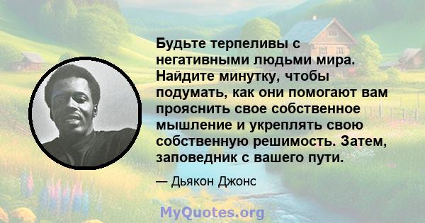 Будьте терпеливы с негативными людьми мира. Найдите минутку, чтобы подумать, как они помогают вам прояснить свое собственное мышление и укреплять свою собственную решимость. Затем, заповедник с вашего пути.