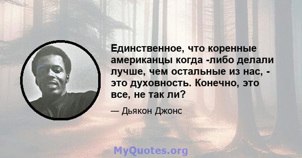 Единственное, что коренные американцы когда -либо делали лучше, чем остальные из нас, - это духовность. Конечно, это все, не так ли?