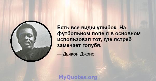 Есть все виды улыбок. На футбольном поле я в основном использовал тот, где ястреб замечает голубя.