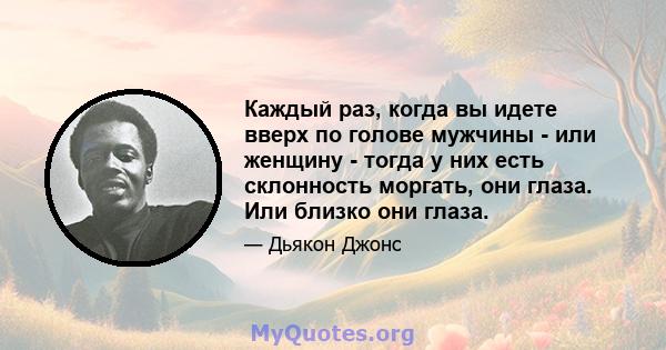 Каждый раз, когда вы идете вверх по голове мужчины - или женщину - тогда у них есть склонность моргать, они глаза. Или близко они глаза.