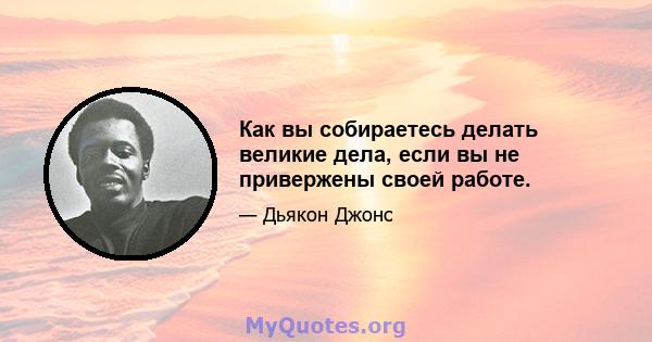 Как вы собираетесь делать великие дела, если вы не привержены своей работе.