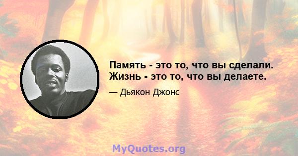 Память - это то, что вы сделали. Жизнь - это то, что вы делаете.