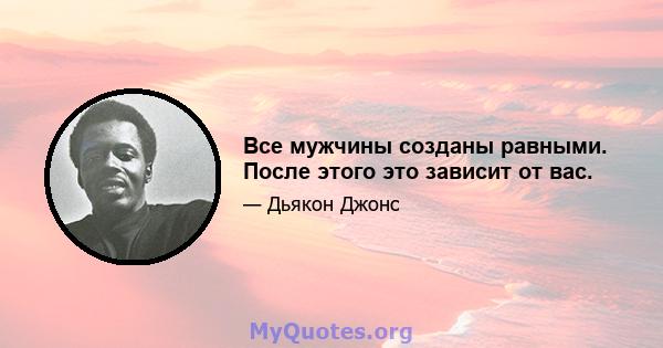 Все мужчины созданы равными. После этого это зависит от вас.