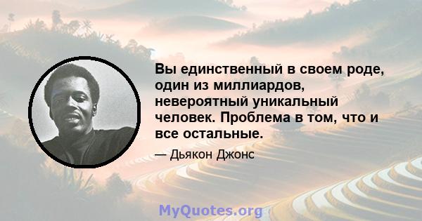 Вы единственный в своем роде, один из миллиардов, невероятный уникальный человек. Проблема в том, что и все остальные.