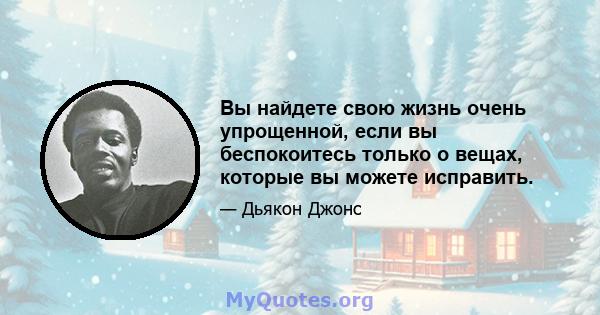 Вы найдете свою жизнь очень упрощенной, если вы беспокоитесь только о вещах, которые вы можете исправить.