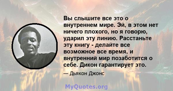 Вы слышите все это о внутреннем мире. Эй, в этом нет ничего плохого, но я говорю, ударил эту линию. Расстаньте эту книгу - делайте все возможное все время, и внутренний мир позаботится о себе. Дикон гарантирует это.