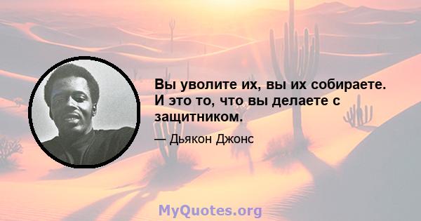 Вы уволите их, вы их собираете. И это то, что вы делаете с защитником.