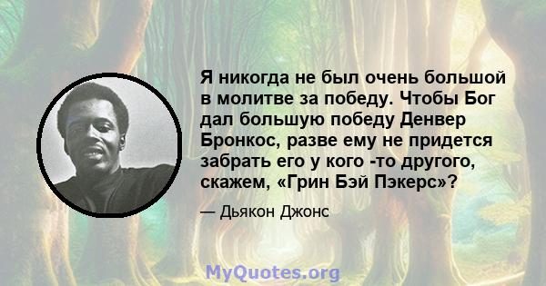 Я никогда не был очень большой в молитве за победу. Чтобы Бог дал большую победу Денвер Бронкос, разве ему не придется забрать его у кого -то другого, скажем, «Грин Бэй Пэкерс»?