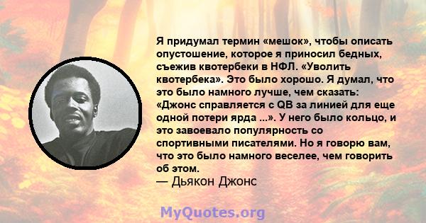 Я придумал термин «мешок», чтобы описать опустошение, которое я приносил бедных, съежив квотербеки в НФЛ. «Уволить квотербека». Это было хорошо. Я думал, что это было намного лучше, чем сказать: «Джонс справляется с QB