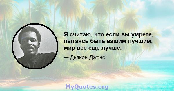 Я считаю, что если вы умрете, пытаясь быть вашим лучшим, мир все еще лучше.