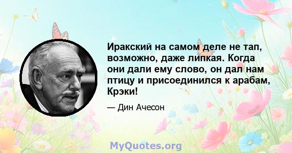 Иракский на самом деле не тап, возможно, даже липкая. Когда они дали ему слово, он дал нам птицу и присоединился к арабам, Крэки!