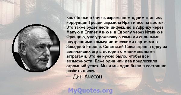 Как яблоки в бочке, зараженном одним гнилым, коррупция Греции заразила Иран и все на восток. Это также будет нести инфекцию в Африку через Малую и Египет Азию и в Европу через Италию и Францию, уже угрожающую самыми