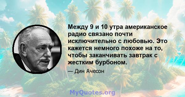 Между 9 и 10 утра американское радио связано почти исключительно с любовью. Это кажется немного похоже на то, чтобы заканчивать завтрак с жестким бурбоном.