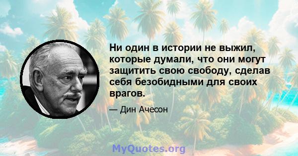 Ни один в истории не выжил, которые думали, что они могут защитить свою свободу, сделав себя безобидными для своих врагов.